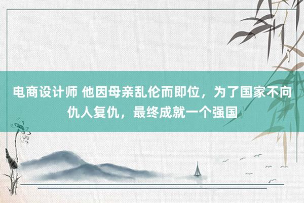 电商设计师 他因母亲乱伦而即位，为了国家不向仇人复仇，最终成就一个强国