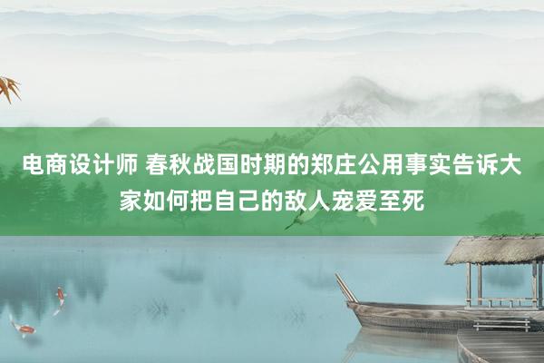 电商设计师 春秋战国时期的郑庄公用事实告诉大家如何把自己的敌人宠爱至死