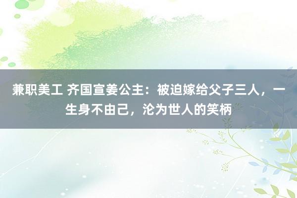 兼职美工 齐国宣姜公主：被迫嫁给父子三人，一生身不由己，沦为世人的笑柄