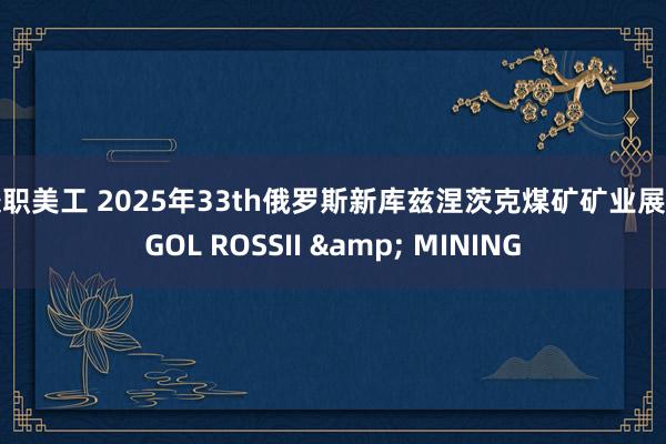 兼职美工 2025年33th俄罗斯新库兹涅茨克煤矿矿业展 UGOL ROSSII & MINING