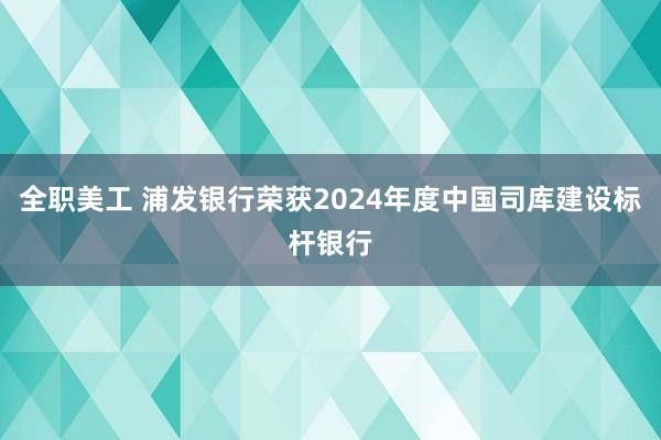 全职美工 浦发银行荣获2024年度中国司库建设标杆银行